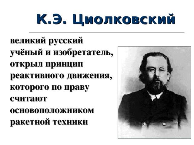К.Э. Циолковский великий русский учёный и изобретатель, открыл  принцип реактивного движения,  которого по праву считают основоположником ракетной техники