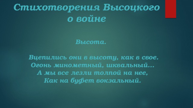 Стихотворения Высоцкого о войне Высота.   Вцепились они в высоту, как в свое.  Огонь минометный, шквальный...   А мы все лезли толпой на нее,   Как на буфет вокзальный. 