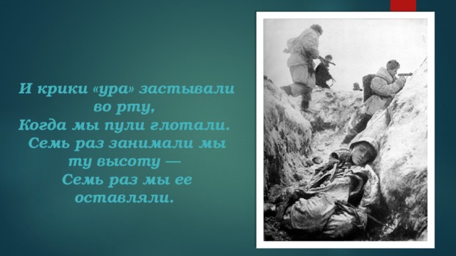 И крики «ура» застывали во рту,   Когда мы пули глотали.   Семь раз занимали мы ту высоту —   Семь раз мы ее оставляли. 