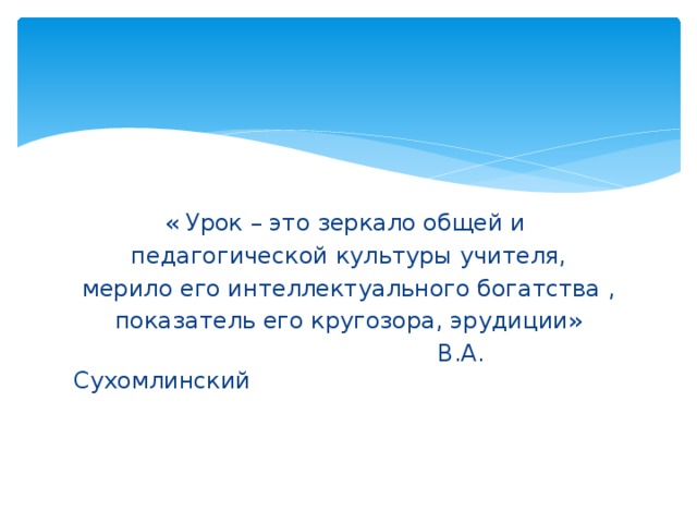 « Урок – это зеркало общей и педагогической культуры учителя, мерило его интеллектуального богатства , показатель его кругозора, эрудиции»  В.А. Сухомлинский