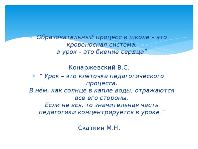 Образовательный процесс в школе – это кровеносная система,  а урок – это биение сердца”  Конаржевский В.С. “ Урок – это клеточка педагогического процесса.  В нём, как солнце в капле воды, отражаются все его стороны.  Если не вся, то значительная часть педагогики концентрируется в уроке.”