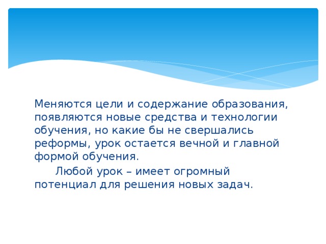 Меняются цели и содержание образования, появляются новые средства и технологии обучения, но какие бы не свершались реформы, урок остается вечной и главной формой обучения.       Любой урок – имеет огромный потенциал для решения новых задач.