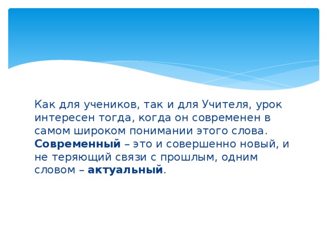 Как для учеников, так и для Учителя, урок интересен тогда, когда он современен в самом широком понимании этого слова. Современный – это и совершенно новый, и не теряющий связи с прошлым, одним словом – актуальный .