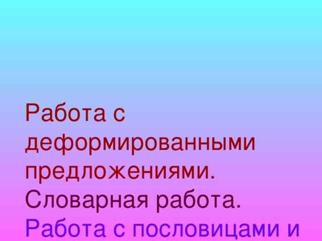 Работа с деформированными предложениями.  Словарная работа.  Работа с пословицами и поговорками.