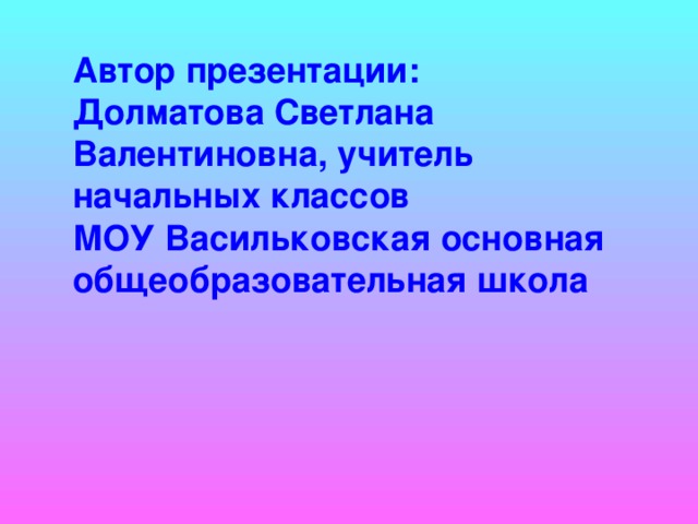 Автор презентации: Долматова Светлана Валентиновна, учитель начальных классов  МОУ Васильковская основная общеобразовательная школа