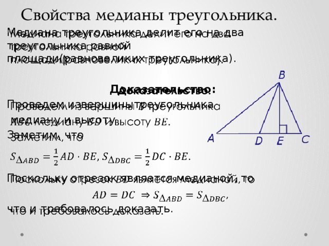 Свойства медианы треугольника.   Медиана треугольника делит его на два треугольника равной площади(равновеликих треугольника).  Доказательство: Проведем извершинытреугольника  медиану и высоту Заметим, что Поскольку отрезок является медианой, то   , что и требовалось доказать.