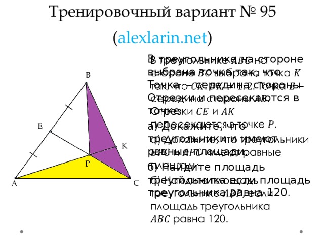 Тренировочный вариант № 95  ( alexlarin.net ) В треугольнике на стороне выбрана точка так, что Точка – середина стороны Отрезки и пересекаются в точке   а) Докажите, что треугольники и имеют равные площади. б) Найдите площадь треугольника если площадь треугольника равна 120.