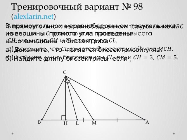 Тренировочный вариант № 98  ( alexlarin.net ) В прямоугольном неравнобедренном треугольнике из вершины прямого угла проведены высотамедиана и биссектриса   а) Докажите, что является биссектрисой угла. б) Найдите длину биссектрисы если , C B А M L H