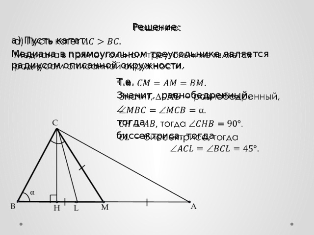   Решение: а) Пусть катет Медиана в прямоугольном треугольнике является радиусом описанной окружности. Т.е.   Значит, равнобедренный,  тогда биссектриса, тогда C   B А M H L