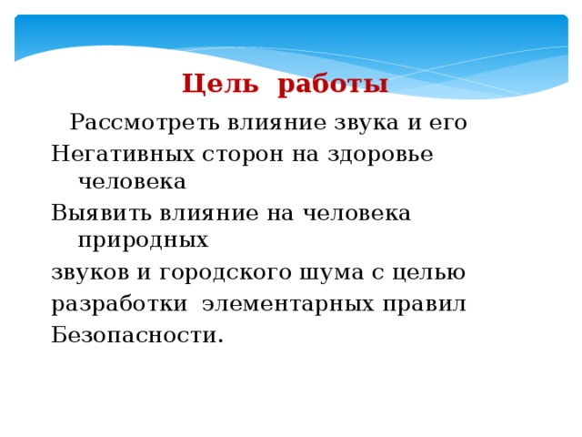 Цель работы  Рассмотреть влияние звука и его Негативных сторон на здоровье человека Выявить влияние на человека природных звуков и городского шума с целью разработки элементарных правил Безопасности.