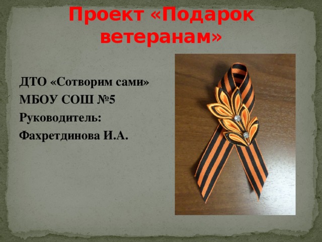 Проект «Подарок ветеранам» ДТО «Сотворим сами» МБОУ СОШ №5 Руководитель: Фахретдинова И.А.