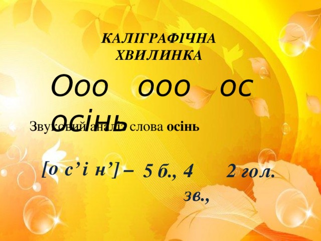 КАЛІГРАФІЧНА ХВИЛИНКА Ооо ооо ос осінь Звуковий аналіз слова осінь [о с’ і н’] – 5 б., 4 зв., 2 гол.