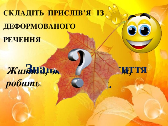 СКЛАДІТЬ ПРИСЛІВ’Я ІЗ ДЕФОРМОВАНОГО РЕЧЕННЯ Знання робить життя красним . Життя, знання, красним, робить .