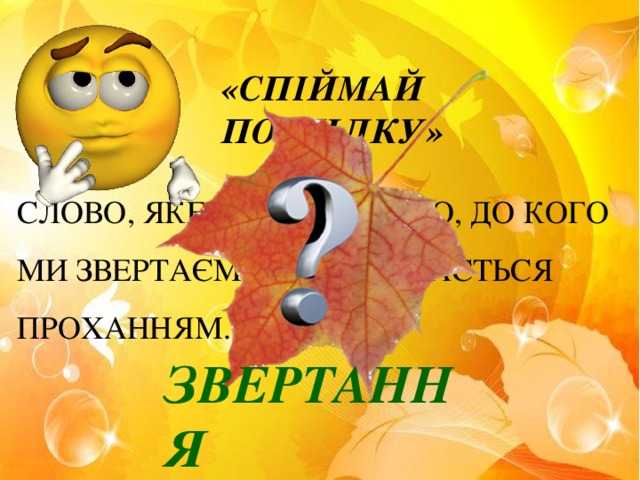 «СПІЙМАЙ ПОМИЛКУ» СЛОВО, ЯКЕ НАЗИВАЄ ТОГО, ДО КОГО МИ ЗВЕРТАЄМОСЯ, НАЗИВАЄТЬСЯ ПРОХАННЯМ. ЗВЕРТАННЯ