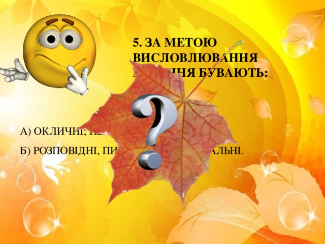 5. ЗА МЕТОЮ ВИСЛОВЛЮВАННЯ РЕЧЕННЯ БУВАЮТЬ: А) ОКЛИЧНІ; НЕОКЛИЧНІ; Б) РОЗПОВІДНІ, ПИТАЛЬНІ, СПОНУКАЛЬНІ .