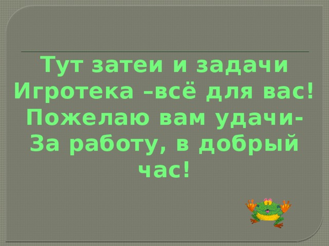 Тут затеи и задачи Игротека –всё для вас! Пожелаю вам удачи- За работу, в добрый час!