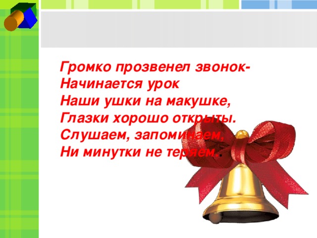 Громко прозвенел звонок-Начинается урок   Наши ушки на макушке,   Глазки хорошо открыты.   Слушаем, запоминаем,   Ни минутки не теряем. .  