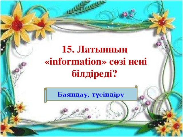 15. Латынның «information» сөзі нені білдіреді? Баяндау, түсіндіру