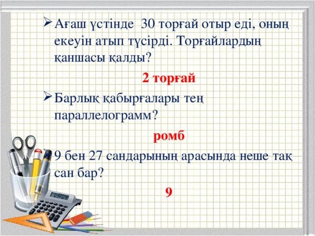 Ағаш үстінде 30 торғай отыр еді, оның екеуін атып түсірді. Торғайлардың қаншасы қалды? 2 торғай Барлық қабырғалары тең параллелограмм? ромб 9 бен 27 сандарының арасында неше тақ сан бар?