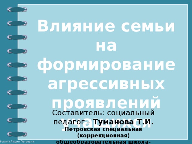 Влияние семьи на формирование агрессивных проявлений учащихся Составитель: социальный педагог – Туманова Т.И. Петровская специальная (коррекционная) общеобразовательная школа-интернат VIII вида