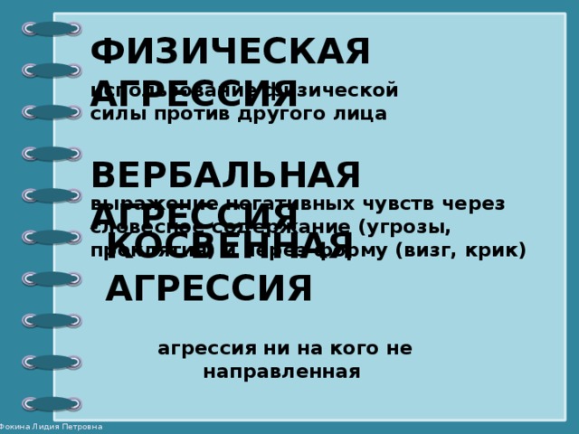 КОСВЕННАЯ АГРЕССИЯ агрессия ни на кого не направленная ФИЗИЧЕСКАЯ АГРЕССИЯ использование физической силы против другого лица ВЕРБАЛЬНАЯ АГРЕССИЯ выражение негативных чувств через словесное содержание (угрозы, проклятия) и через форму (визг, крик)