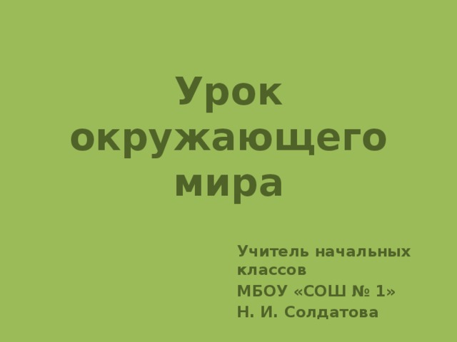 Урок окружающего мира Учитель начальных классов МБОУ «СОШ № 1» Н. И. Солдатова