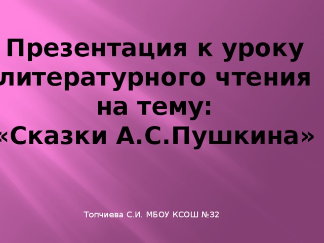 Презентация к уроку литературного чтения  на тему: «Сказки А.С.Пушкина» Топчиева С.И. МБОУ КСОШ №32