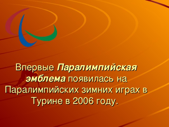 Впервые  Паралимпийская эмблема  появилась на Паралимпийских зимних играх в Турине в 2006 году.