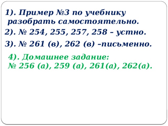 1). Пример №3 по учебнику  разобрать самостоятельно. 2). № 254, 255, 257, 258 – устно. 3). № 261 (в), 262 (в) –письменно. 4). Домашнее задание: № 256 (а), 259 (а), 261(а), 262(а).