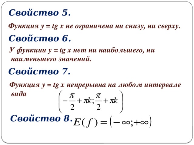 Свойство 5. Функция y = tg x не ограничена ни снизу, ни сверху. Свойство 6. У функции y = tg x нет ни наибольшего, ни  наименьшего значений. Свойство 7. Функция y = tg x непрерывна на любом интервале  вида Свойство 8.