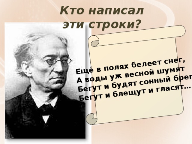 Ещё в полях белеет снег, А воды уж весной шумят Бегут и будят сонный брег. Бегут и блещут и гласят… Кто написал эти строки?