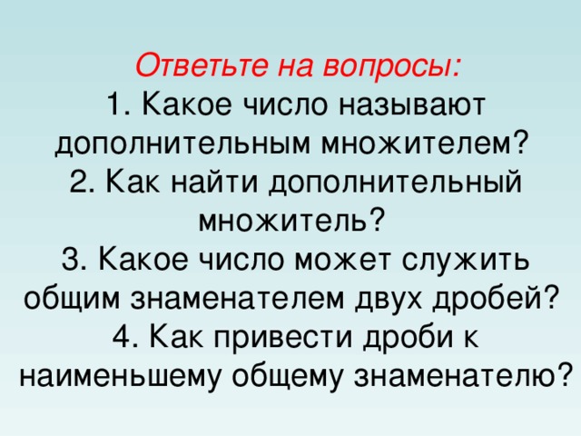 Ответьте на вопросы:  1. Какое число называют дополнительным множителем?  2. Как найти дополнительный множитель?  3. Какое число может служить общим знаменателем двух дробей?  4. Как привести дроби к наименьшему общему знаменателю?