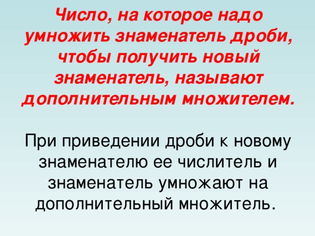 Число, на которое надо умножить знаменатель дроби, чтобы получить новый знаменатель, называют дополнительным множителем.   При приведении дроби к новому знаменателю ее числитель и знаменатель умножают на дополнительный множитель.