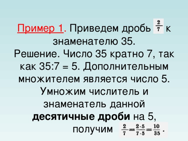 Пример 1 . Приведем дробь  к знаменателю 35.  Решение. Число 35 кратно 7, так как 35:7 = 5. Дополнительным множителем является число 5. Умножим числитель и знаменатель данной десятичные дроби на 5, получим