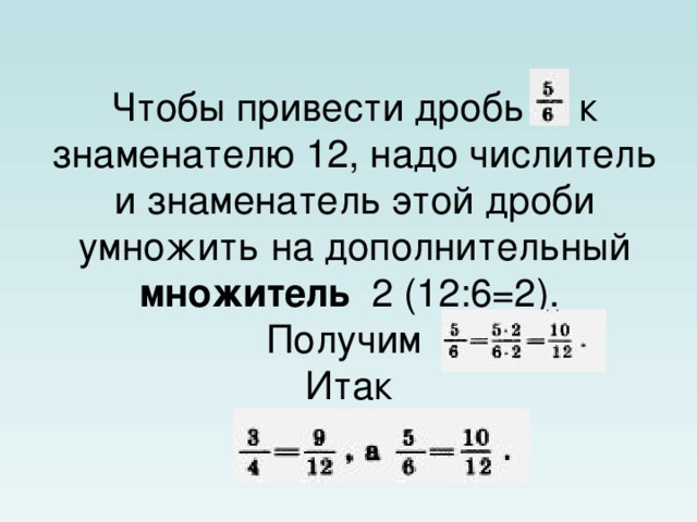 Чтобы привести дробь  к знаменателю 12, надо числитель и знаменатель этой дроби умножить на дополнительный множитель   2 (12:6=2).  Получим   Итак