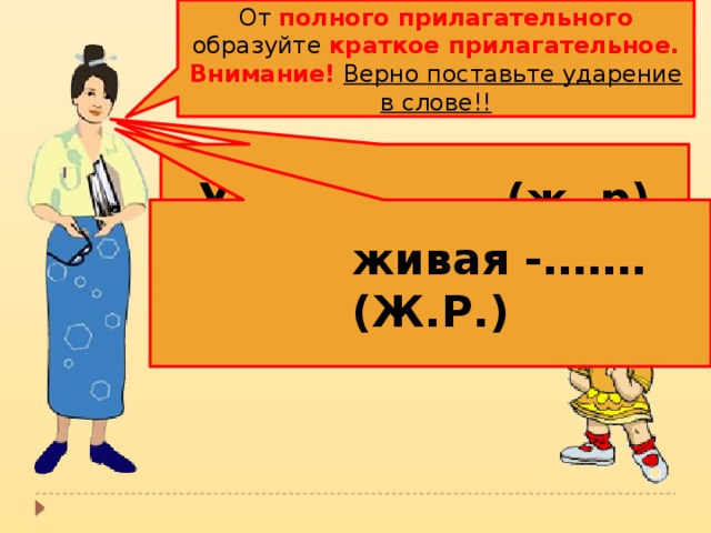 От полного прилагательного образуйте краткое прилагательное.  Внимание!  Верно поставьте ударение в слове!! Умная - …… (ж. р) Готовая -…… (ж.р)  живая -….…(Ж.Р.)