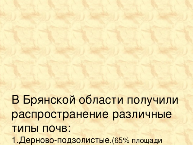 В Брянской области получили распространение различные типы почв:  1.Дерново-подзолистые .(65% площади территории)  2.Серые лесные (20%).  3.Болотные (8%).  4.Пойменные(4,5%).  5.Другие(2,5%).