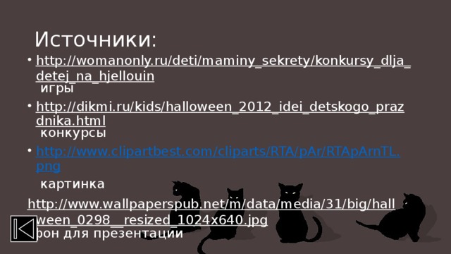 Источники: http://womanonly.ru/deti/maminy_sekrety/konkursy_dlja_detej_na_hjellouin игры http://dikmi.ru/kids/halloween_2012_idei_detskogo_prazdnika.html конкурсы http://www.clipartbest.com/cliparts/RTA/pAr/RTApArnTL.png  картинка http://www.wallpaperspub.net/m/data/media/31/big/halloween_0298__resized_1024x640.jpg фон для презентации