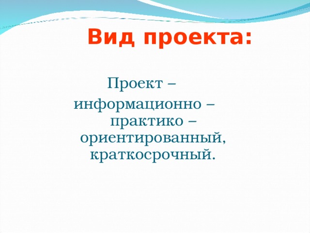 Вид проекта: Проект – информационно – практико – ориентированный, краткосрочный.