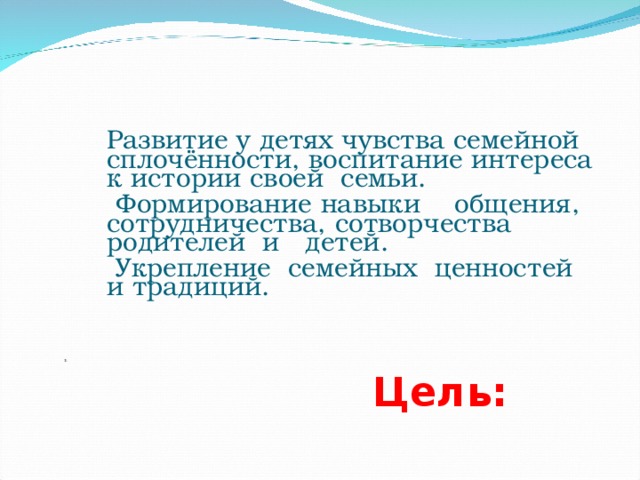 Цель:    Развитие у детях чувства семейной сплочённости, воспитание интереса к истории своей семьи.  Формирование навыки общения, сотрудничества, сотворчества родителей и детей.  Укрепление семейных ценностей и традиций. 3.