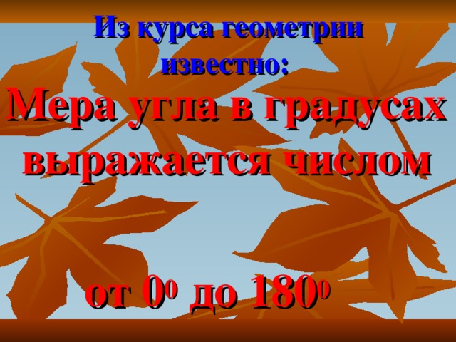 Из курса геометрии известно:  Мера угла в градусах выражается числом   от 0 0 до 180 0