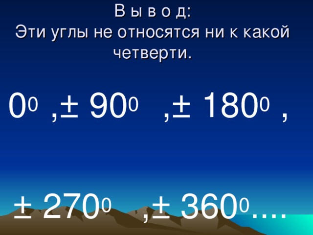 В ы в о д:  Эти углы не относятся ни к какой четверти.    0 0 , ± 90 0 , ± 180 0 ,  ± 270 0 , ± 360 0 ....