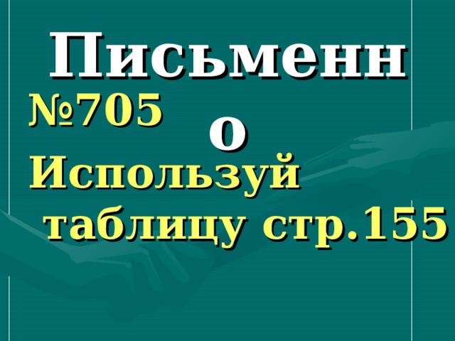 Письменно № 705 Используй таблицу стр.155