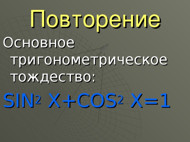 Повторение Основное тригонометрическое тождество: SIN 2 X+COS 2 Х =1