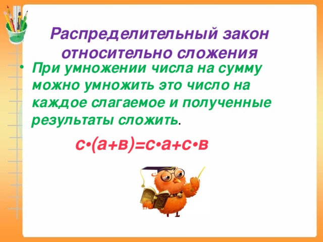 Распределительный закон относительно сложения При умножении числа на сумму можно умножить это число на каждое слагаемое и полученные результаты сложить .  с • (а+в)=с • а+с • в