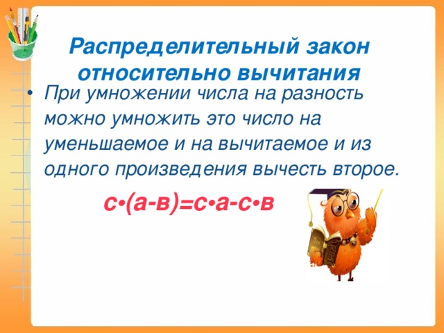 Распределительный закон относительно вычитания При умножении числа на разность можно умножить это число на уменьшаемое и на вычитаемое и из одного произведения вычесть второе.  с • (а-в)=с • а-с • в