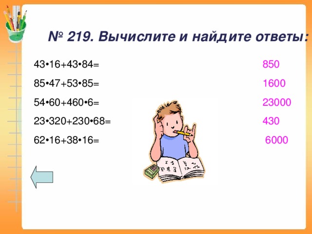 № 219. Вычислите и найдите ответы: 43 • 16+43 • 84= 850 85 • 47+53 • 85= 1600 54 • 60+460 • 6= 23000 23 • 320+230 • 68= 430 62 • 16+38 • 16= 6000