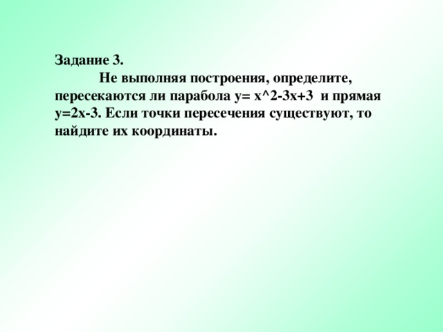 Задание 3.  Не выполняя построения, определите, пересекаются ли парабола y = x^2-3x+3 и прямая y =2 x- 3. Если точки пересечения существуют, то найдите их координаты.