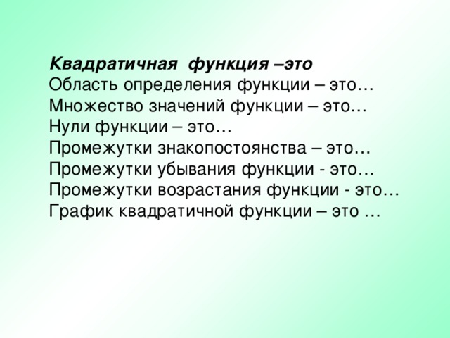 Квадратичная функция –это Область определения функции – это… Множество значений функции – это… Нули функции – это… Промежутки знакопостоянства – это… Промежутки убывания функции - это… Промежутки возрастания функции - это… График квадратичной функции – это …