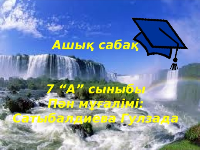 Ашық сабақ   7 “А” сыныбы Пән мұғалімі: Сатыбалдиева Гулзада